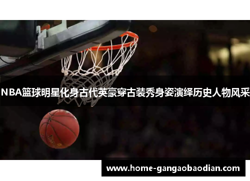 NBA篮球明星化身古代英豪穿古装秀身姿演绎历史人物风采