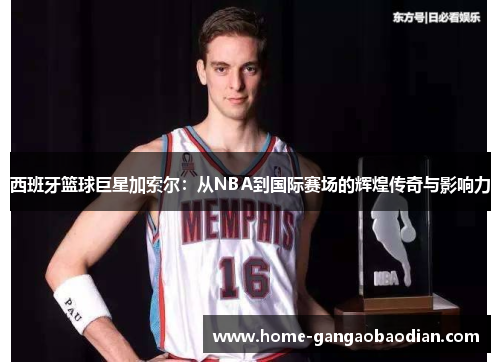 西班牙篮球巨星加索尔：从NBA到国际赛场的辉煌传奇与影响力